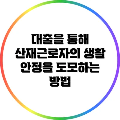 대출을 통해 산재근로자의 생활 안정을 도모하는 방법