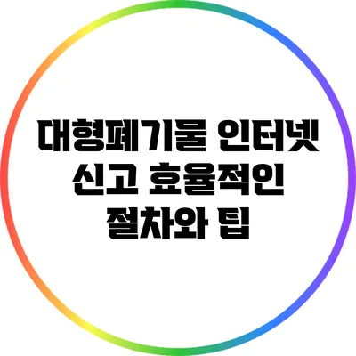 대형폐기물 인터넷 신고: 효율적인 절차와 팁