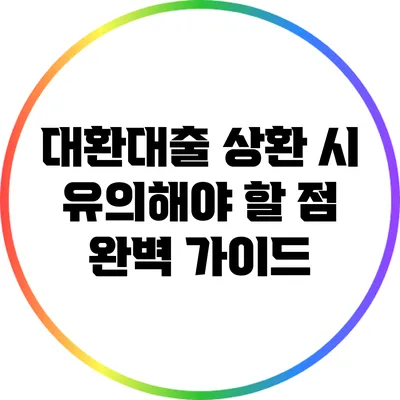 대환대출 상환 시 유의해야 할 점 완벽 가이드