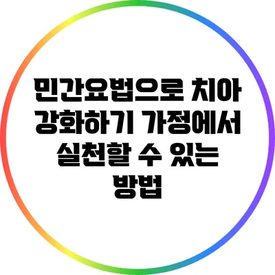 민간요법으로 치아 강화하기: 가정에서 실천할 수 있는 방법