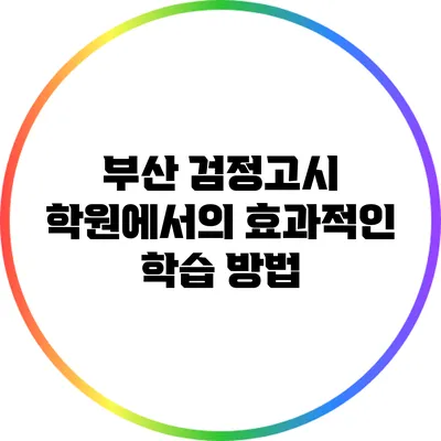 부산 검정고시 학원에서의 효과적인 학습 방법