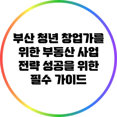 부산 청년 창업가를 위한 부동산 사업 전략: 성공을 위한 필수 가이드