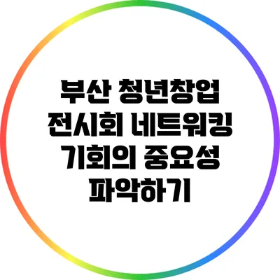 부산 청년창업 전시회: 네트워킹 기회의 중요성 파악하기