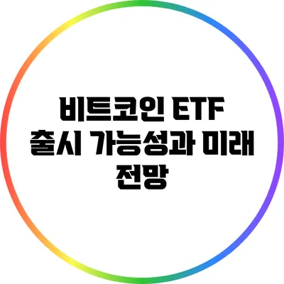 비트코인 ETF 출시 가능성과 미래 전망