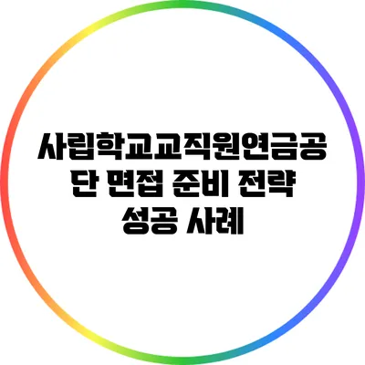 사립학교교직원연금공단 면접 준비 전략: 성공 사례