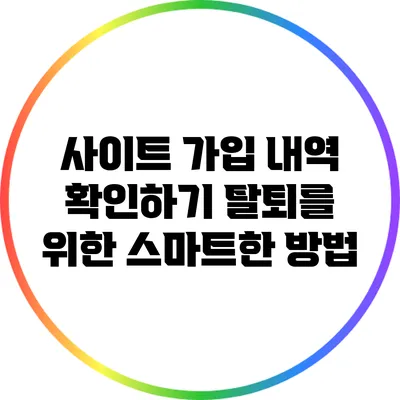 사이트 가입 내역 확인하기: 탈퇴를 위한 스마트한 방법