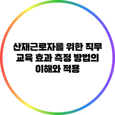 산재근로자를 위한 직무 교육 효과 측정 방법의 이해와 적용
