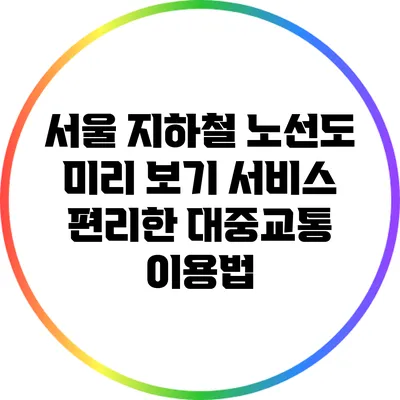 서울 지하철 노선도 미리 보기 서비스: 편리한 대중교통 이용법