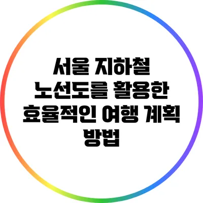 서울 지하철 노선도를 활용한 효율적인 여행 계획 방법