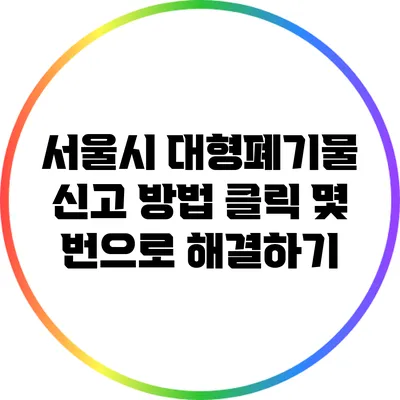 서울시 대형폐기물 신고 방법: 클릭 몇 번으로 해결하기