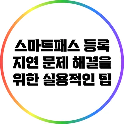 스마트패스 등록 지연 문제 해결을 위한 실용적인 팁