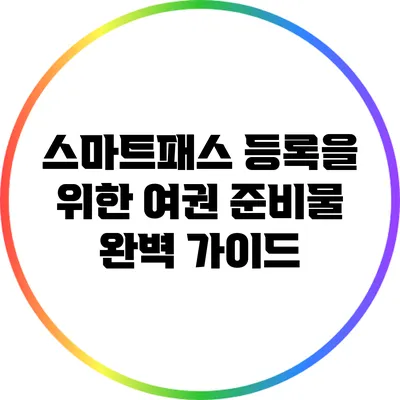 스마트패스 등록을 위한 여권 준비물 완벽 가이드