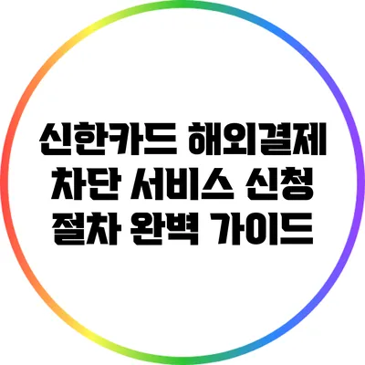 신한카드 해외결제 차단 서비스 신청 절차 완벽 가이드