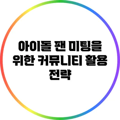 아이돌 팬 미팅을 위한 커뮤니티 활용 전략