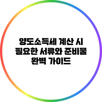 양도소득세 계산 시 필요한 서류와 준비물 완벽 가이드