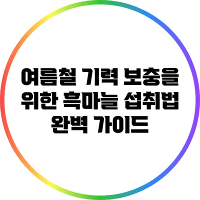 여름철 기력 보충을 위한 흑마늘 섭취법 완벽 가이드