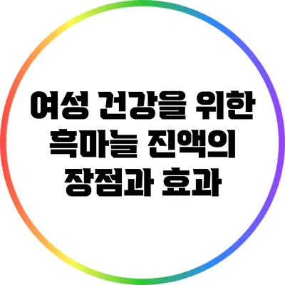 여성 건강을 위한 흑마늘 진액의 장점과 효과