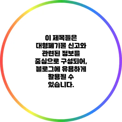 이 제목들은 대형폐기물 신고와 관련된 정보를 중심으로 구성되어, 블로그에 유용하게 활용될 수 있습니다.