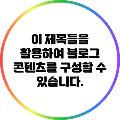 이 제목들을 활용하여 블로그 콘텐츠를 구성할 수 있습니다.