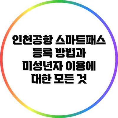 인천공항 스마트패스 등록 방법과 미성년자 이용에 대한 모든 것