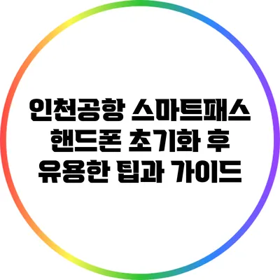 인천공항 스마트패스 핸드폰 초기화 후 유용한 팁과 가이드