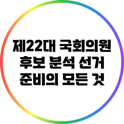 제22대 국회의원 후보 분석: 선거 준비의 모든 것
