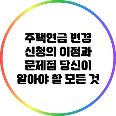 주택연금 변경 신청의 이점과 문제점: 당신이 알아야 할 모든 것