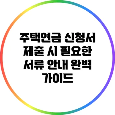 주택연금 신청서 제출 시 필요한 서류 안내 완벽 가이드