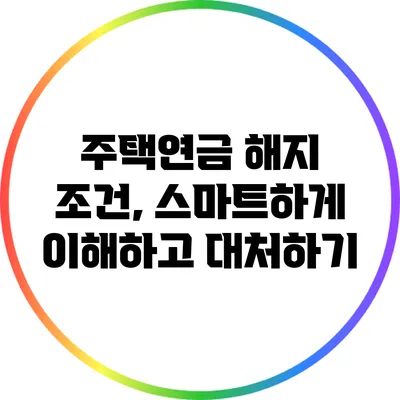 주택연금 해지 조건, 스마트하게 이해하고 대처하기