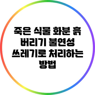 죽은 식물 화분 흙 버리기: 불연성 쓰레기로 처리하는 방법
