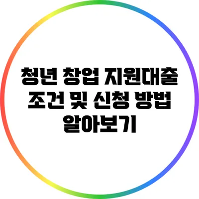 청년 창업 지원대출: 조건 및 신청 방법 알아보기