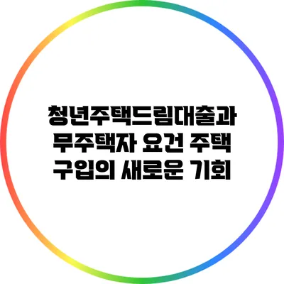 청년주택드림대출과 무주택자 요건: 주택 구입의 새로운 기회