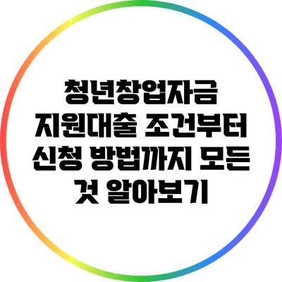 청년창업자금 지원대출: 조건부터 신청 방법까지 모든 것 알아보기