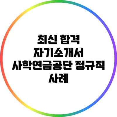 최신 합격 자기소개서: 사학연금공단 정규직 사례