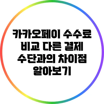 카카오페이 수수료 비교: 다른 결제 수단과의 차이점 알아보기