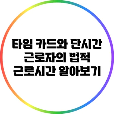 타임 카드와 단시간 근로자의 법적 근로시간 알아보기