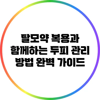 탈모약 복용과 함께하는 두피 관리 방법 완벽 가이드