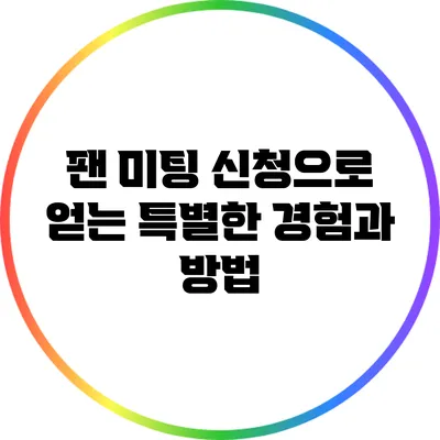 팬 미팅 신청으로 얻는 특별한 경험과 방법