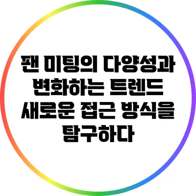 팬 미팅의 다양성과 변화하는 트렌드: 새로운 접근 방식을 탐구하다