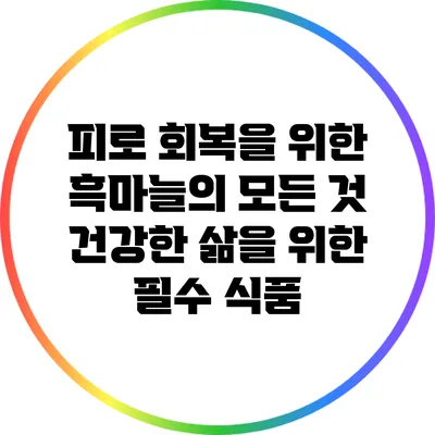 피로 회복을 위한 흑마늘의 모든 것: 건강한 삶을 위한 필수 식품
