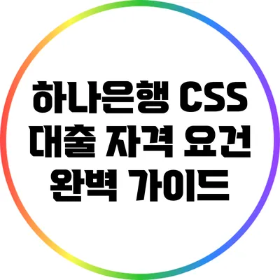 하나은행 CSS 대출 자격 요건 완벽 가이드