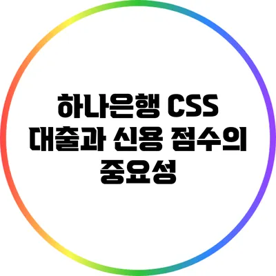 하나은행 CSS 대출과 신용 점수의 중요성