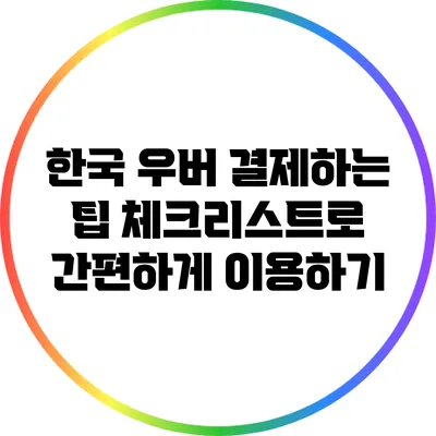 한국 우버 결제하는 팁: 체크리스트로 간편하게 이용하기