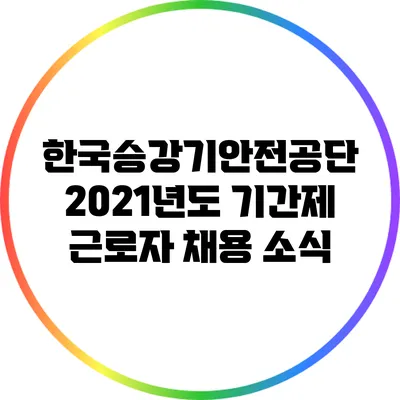 한국승강기안전공단 2021년도 기간제 근로자 채용 소식