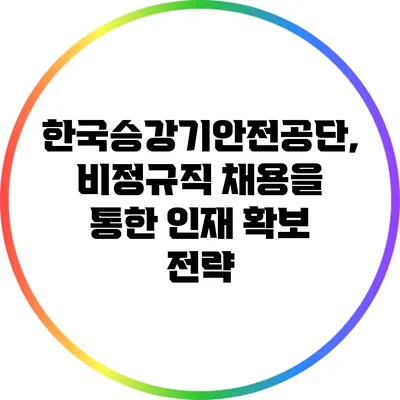 한국승강기안전공단, 비정규직 채용을 통한 인재 확보 전략