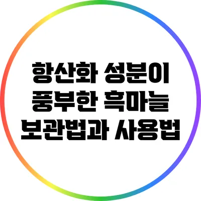 항산화 성분이 풍부한 흑마늘 보관법과 사용법
