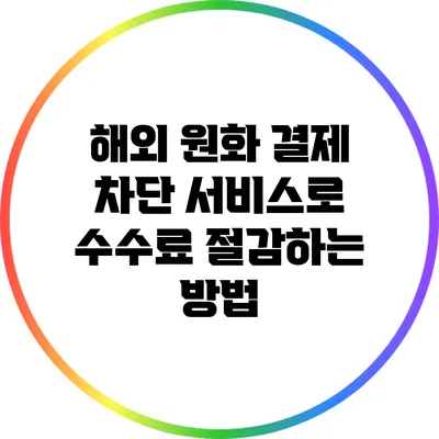 해외 원화 결제 차단 서비스로 수수료 절감하는 방법