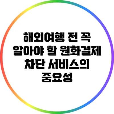 해외여행 전 꼭 알아야 할 원화결제 차단 서비스의 중요성