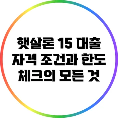 햇살론 15 대출: 자격 조건과 한도 체크의 모든 것