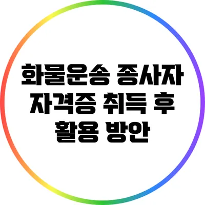 화물운송 종사자 자격증 취득 후 활용 방안